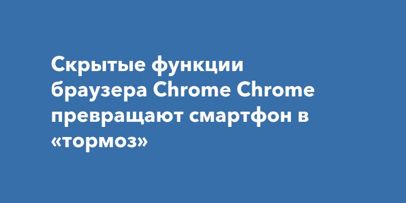 Скрытые функции браузера Chrome Chrome превращают смартфон в «тормоз»