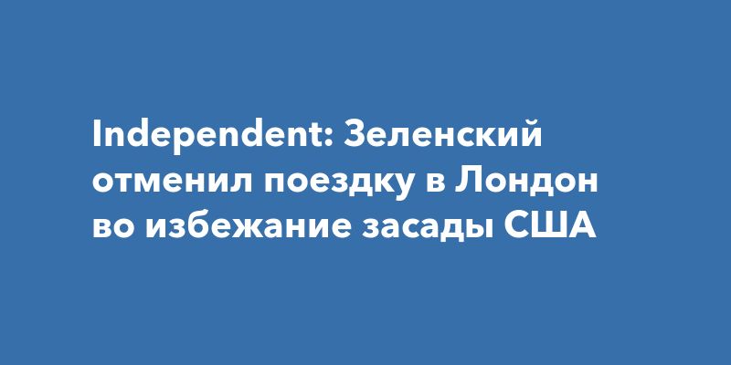 Independent: Зеленский отменил поездку в Лондон во избежание засады США