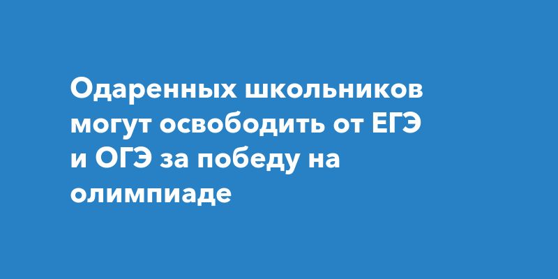 Одаренных школьников могут освободить от ЕГЭ и ОГЭ за победу на олимпиаде
